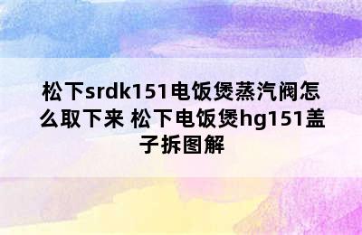 松下srdk151电饭煲蒸汽阀怎么取下来 松下电饭煲hg151盖子拆图解